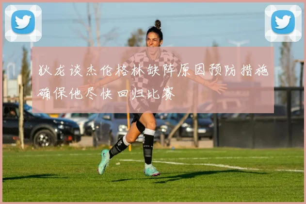 狄龙谈杰伦格林缺阵原因预防措施确保他尽快回归比赛