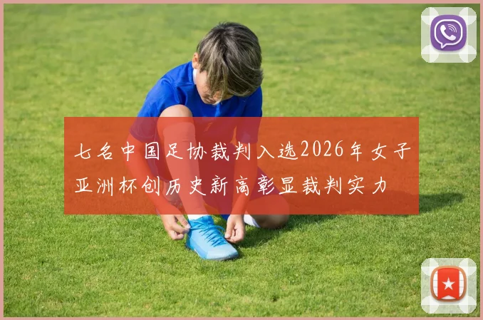 七名中国足协裁判入选2026年女子亚洲杯创历史新高彰显裁判实力