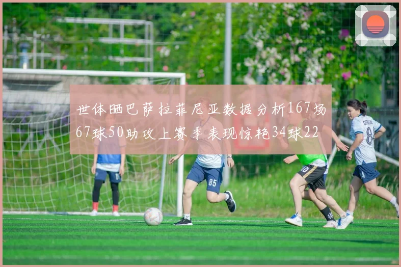 世体晒巴萨拉菲尼亚数据分析167场67球50助攻上赛季表现惊艳34球22助