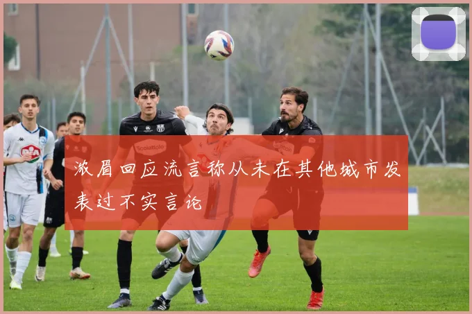 浓眉回应流言称从未在其他城市发表过不实言论