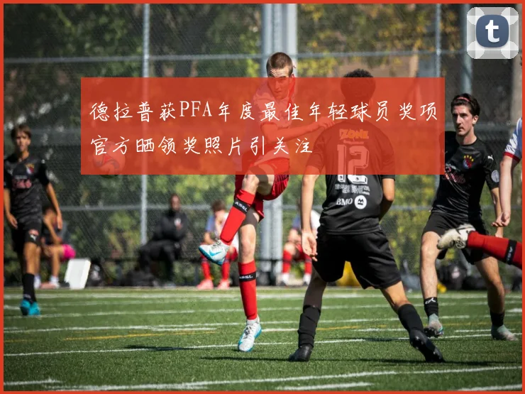 德拉普获PFA年度最佳年轻球员奖项官方晒领奖照片引关注