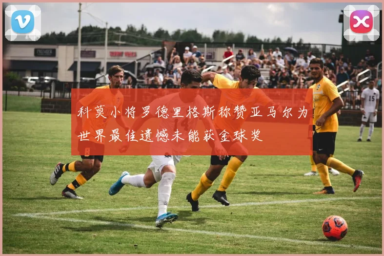 科莫小将罗德里格斯称赞亚马尔为世界最佳遗憾未能获金球奖