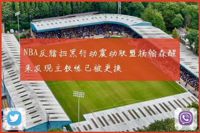 NBA反赌扫黑行动震动联盟杨翰森醒来发现主教练已被更换