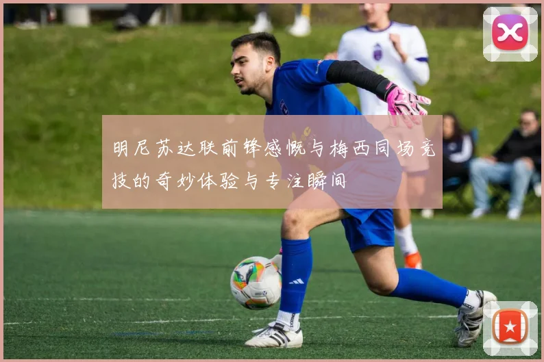 明尼苏达联前锋感慨与梅西同场竞技的奇妙体验与专注瞬间