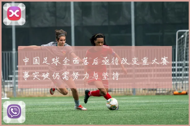 中国足球全面落后亟待改变重大赛事突破仍需努力与坚持