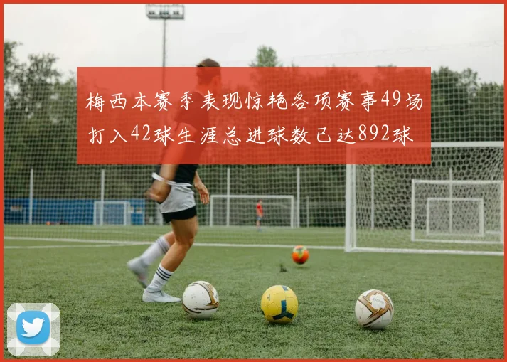 梅西本赛季表现惊艳各项赛事49场打入42球生涯总进球数已达892球