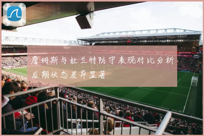 詹姆斯与杜兰特防守表现对比分析后期状态差异显著