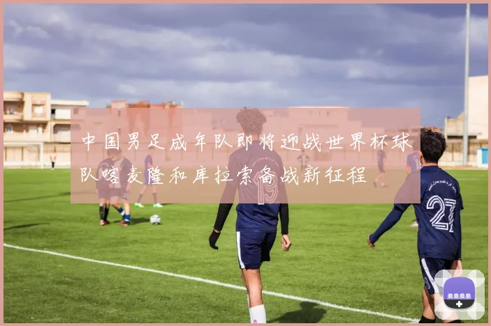 中国男足成年队即将迎战世界杯球队喀麦隆和库拉索备战新征程