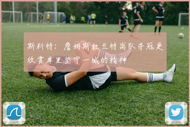 斯科特：詹姆斯杜兰特离队夺冠更欣赏库里坚守一城的精神