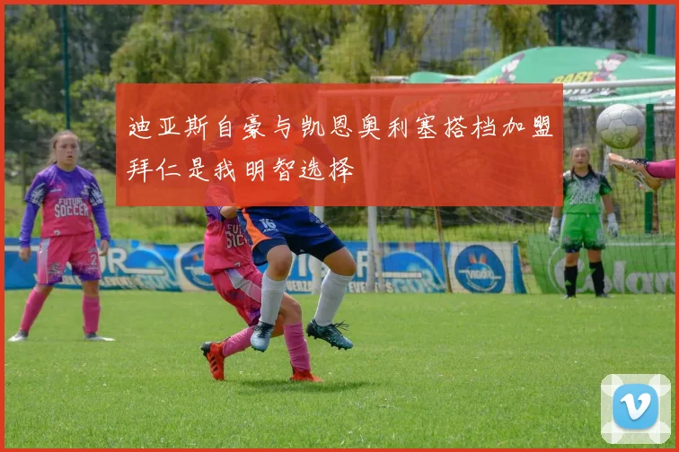 迪亚斯自豪与凯恩奥利塞搭档加盟拜仁是我明智选择