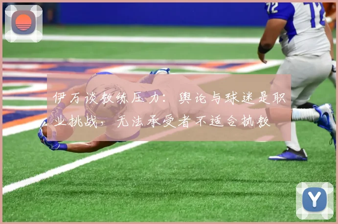 伊万谈教练压力：舆论与球迷是职业挑战，无法承受者不适合执教