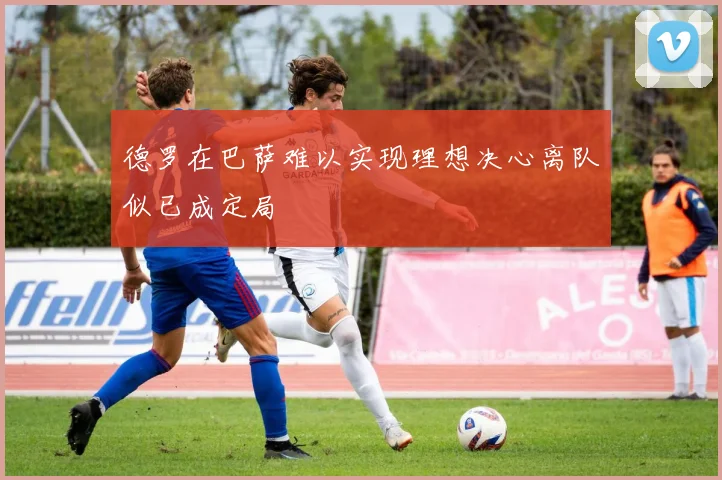 德罗在巴萨难以实现理想决心离队似已成定局