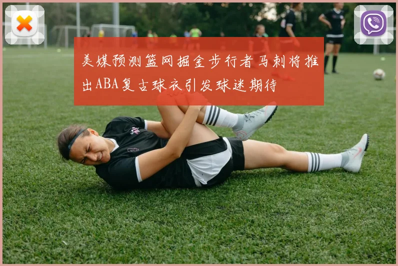 美媒预测篮网掘金步行者马刺将推出ABA复古球衣引发球迷期待