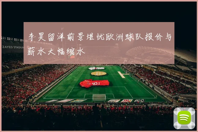 李昊留洋前景堪忧欧洲球队报价与薪水大幅缩水