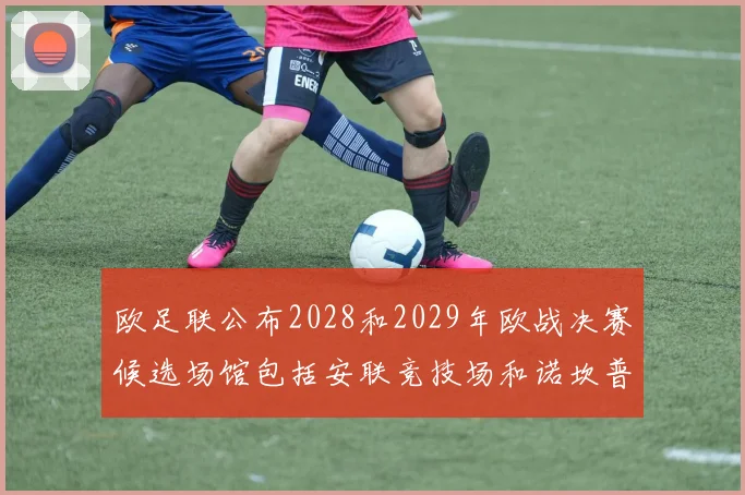 欧足联公布2028和2029年欧战决赛候选场馆包括安联竞技场和诺坎普
