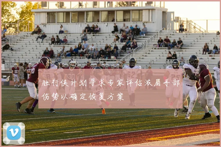独行侠计划寻求专家评估浓眉手部伤势以确定恢复方案