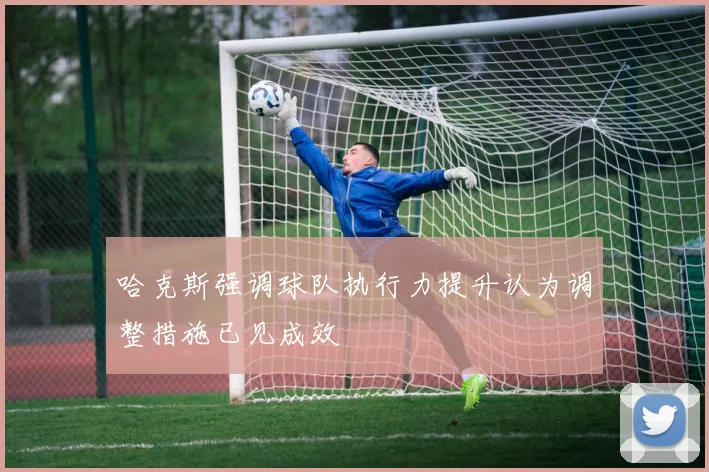 哈克斯强调球队执行力提升认为调整措施已见成效
