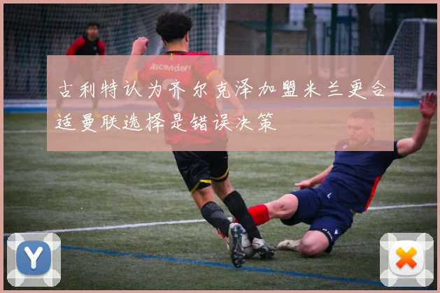 古利特认为齐尔克泽加盟米兰更合适曼联选择是错误决策