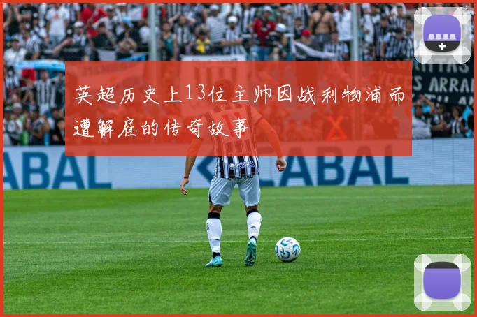 英超历史上13位主帅因战利物浦而遭解雇的传奇故事