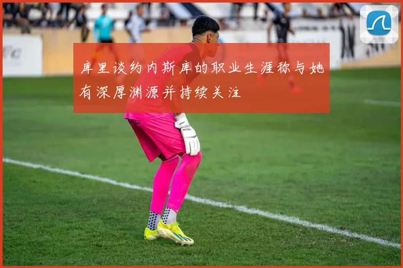 库里谈约内斯库的职业生涯称与她有深厚渊源并持续关注