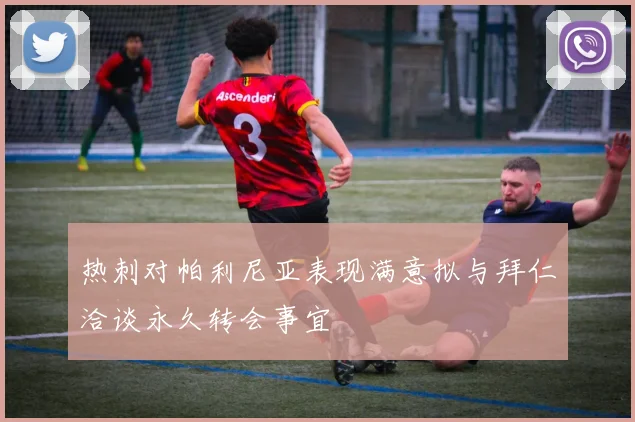 热刺对帕利尼亚表现满意拟与拜仁洽谈永久转会事宜