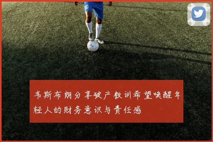 韦斯布朗分享破产教训希望唤醒年轻人的财务意识与责任感