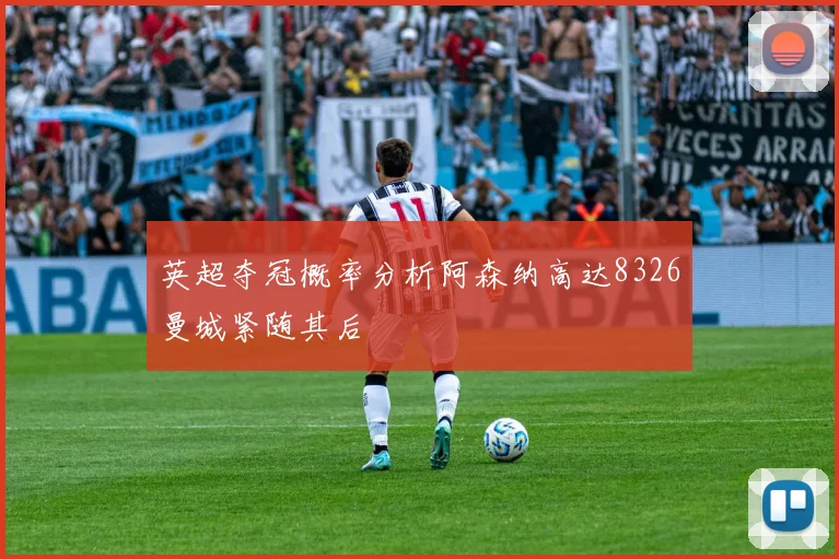 英超夺冠概率分析阿森纳高达8326曼城紧随其后