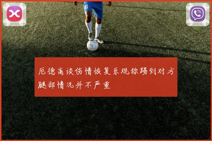 厄德高谈伤情恢复乐观称踢到对方腿部情况并不严重