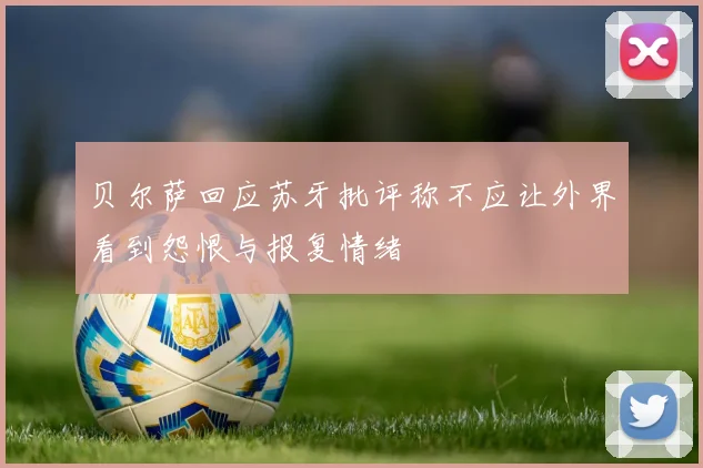 贝尔萨回应苏牙批评称不应让外界看到怨恨与报复情绪