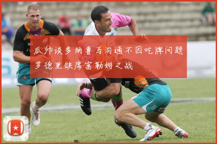 瓜帅谈多纳鲁马沟通不因吃牌问题罗德里缺席富勒姆之战