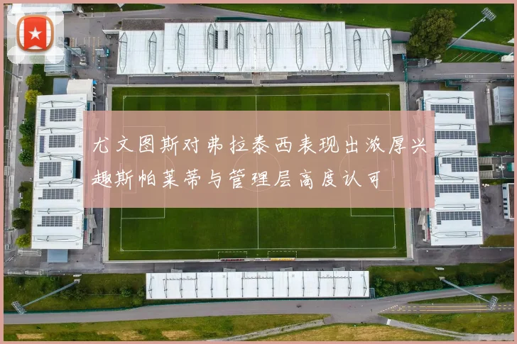 尤文图斯对弗拉泰西表现出浓厚兴趣斯帕莱蒂与管理层高度认可