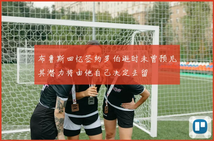布鲁斯回忆签约罗伯逊时未曾预见其潜力将由他自己决定去留