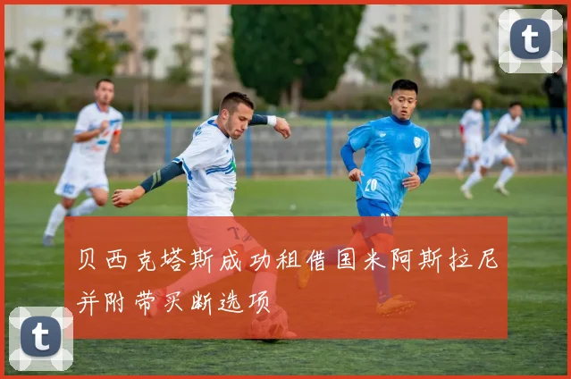 贝西克塔斯成功租借国米阿斯拉尼并附带买断选项