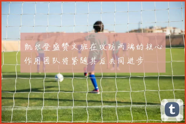 凯尔登盛赞文班在攻防两端的核心作用团队将紧随其后共同进步