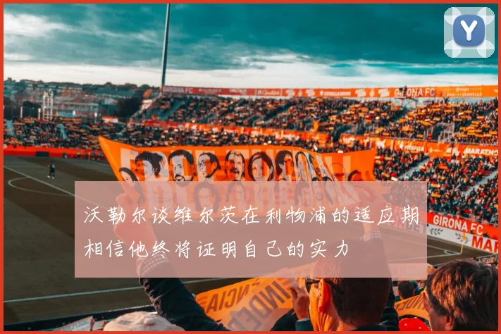 沃勒尔谈维尔茨在利物浦的适应期相信他终将证明自己的实力