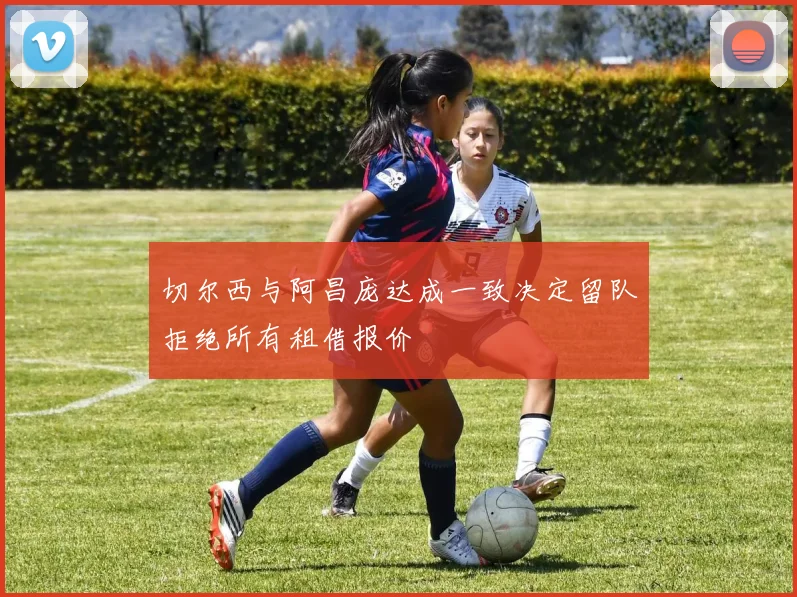 切尔西与阿昌庞达成一致决定留队拒绝所有租借报价