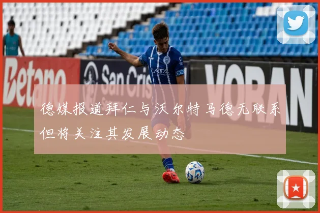 德媒报道拜仁与沃尔特马德无联系但将关注其发展动态