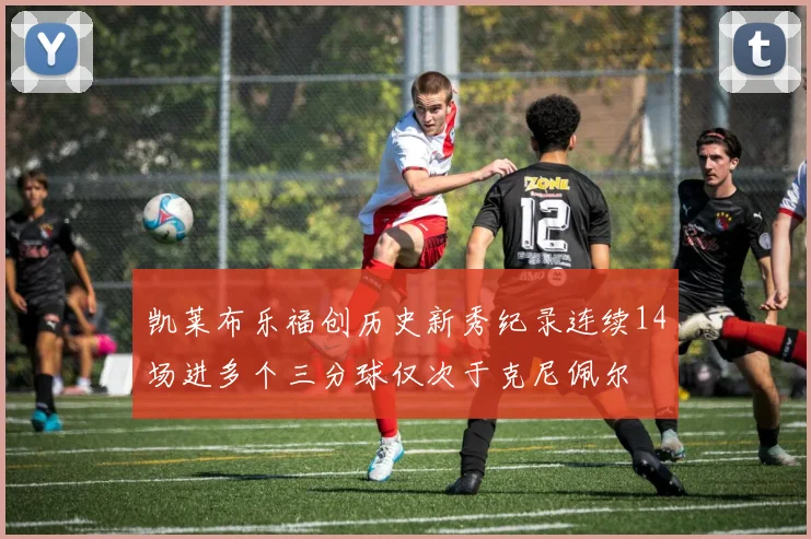 凯莱布乐福创历史新秀纪录连续14场进多个三分球仅次于克尼佩尔