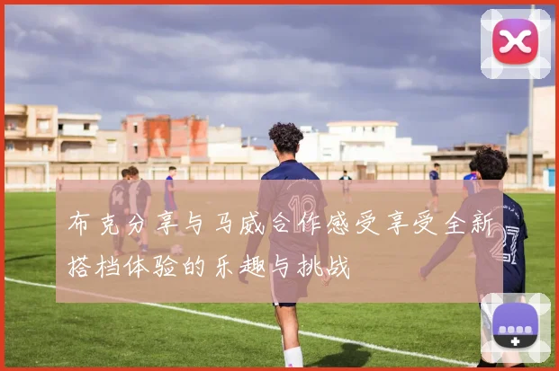 布克分享与马威合作感受享受全新搭档体验的乐趣与挑战
