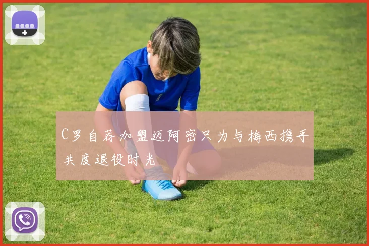 C罗自荐加盟迈阿密只为与梅西携手共度退役时光