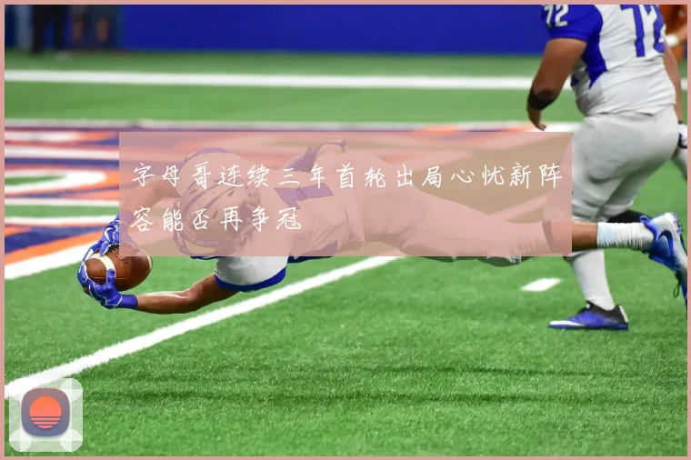 字母哥连续三年首轮出局心忧新阵容能否再争冠