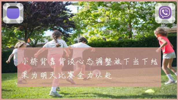 小桥背靠背谈心态调整放下当下结果为明天比赛全力以赴