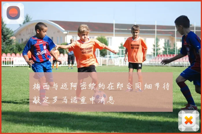 梅西与迈阿密续约在即合同细节待敲定罗马诺重申消息