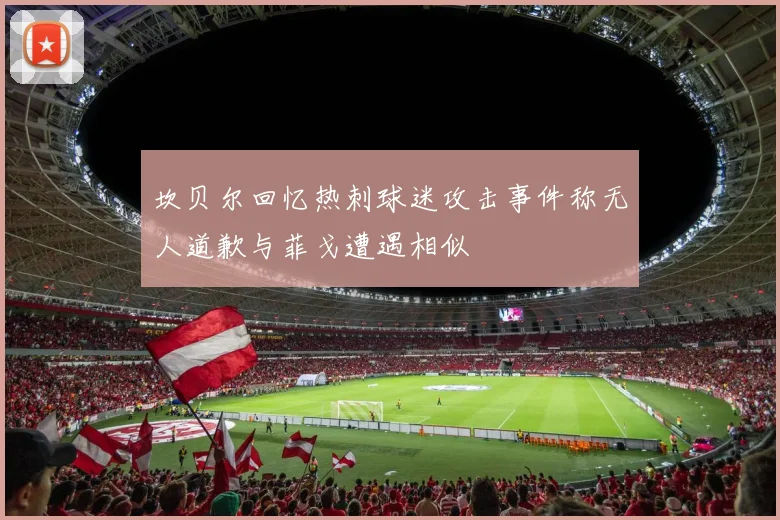 坎贝尔回忆热刺球迷攻击事件称无人道歉与菲戈遭遇相似