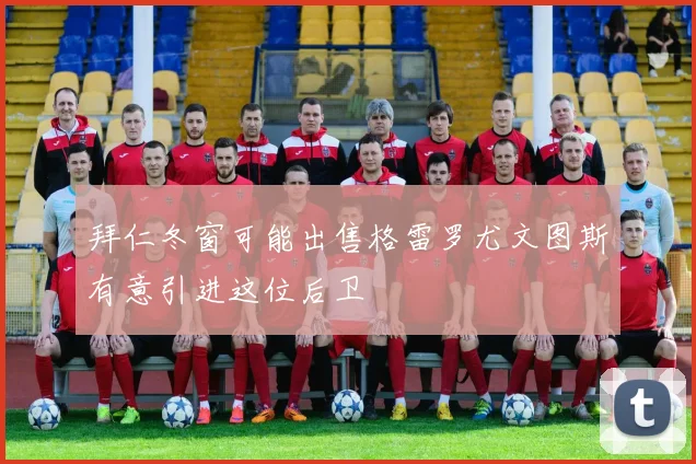 拜仁冬窗可能出售格雷罗尤文图斯有意引进这位后卫