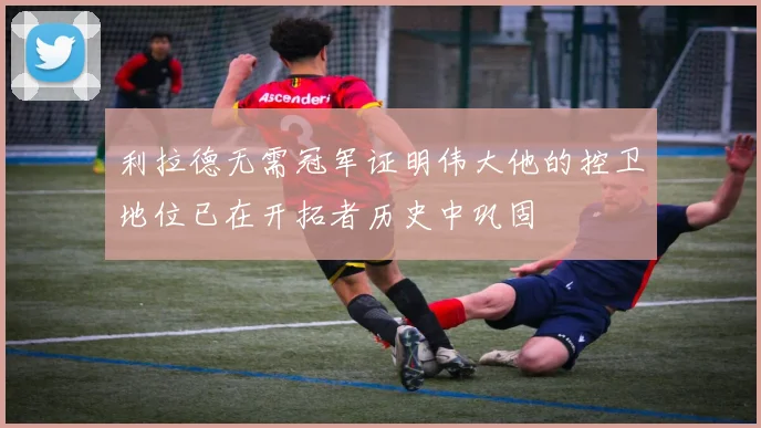 利拉德无需冠军证明伟大他的控卫地位已在开拓者历史中巩固