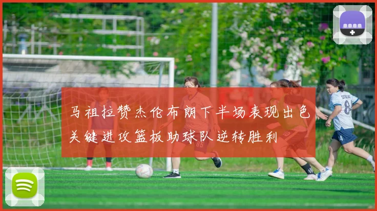 马祖拉赞杰伦布朗下半场表现出色关键进攻篮板助球队逆转胜利