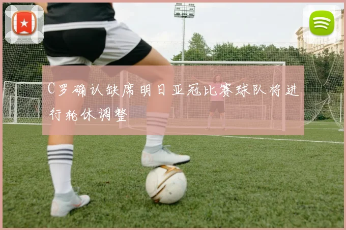 C罗确认缺席明日亚冠比赛球队将进行轮休调整