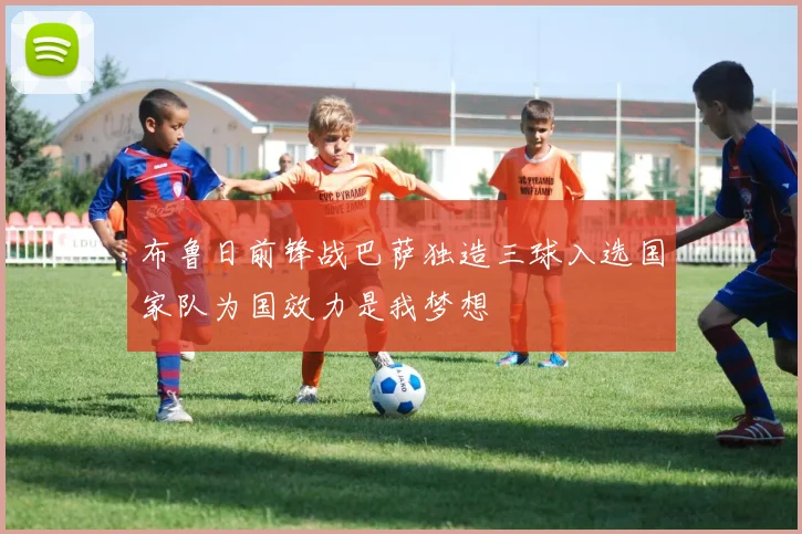 布鲁日前锋战巴萨独造三球入选国家队为国效力是我梦想