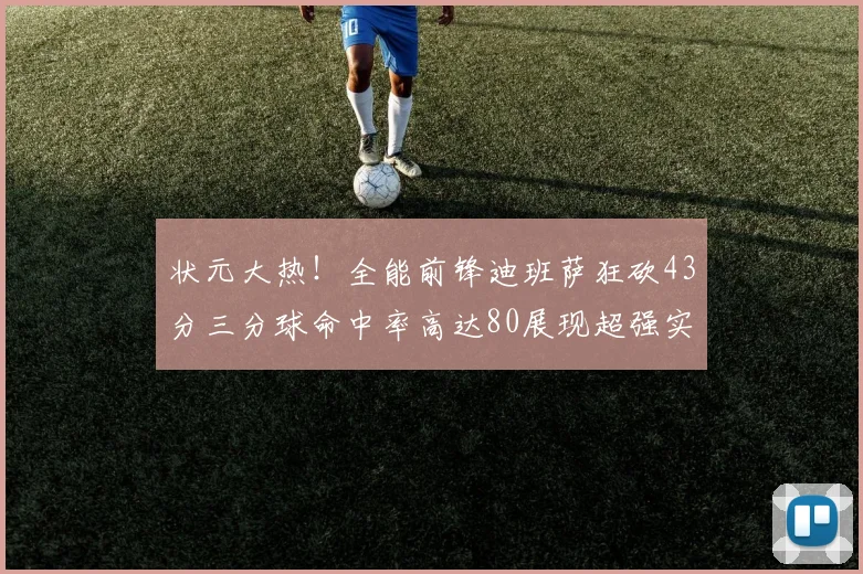 状元大热！全能前锋迪班萨狂砍43分三分球命中率高达80展现超强实力